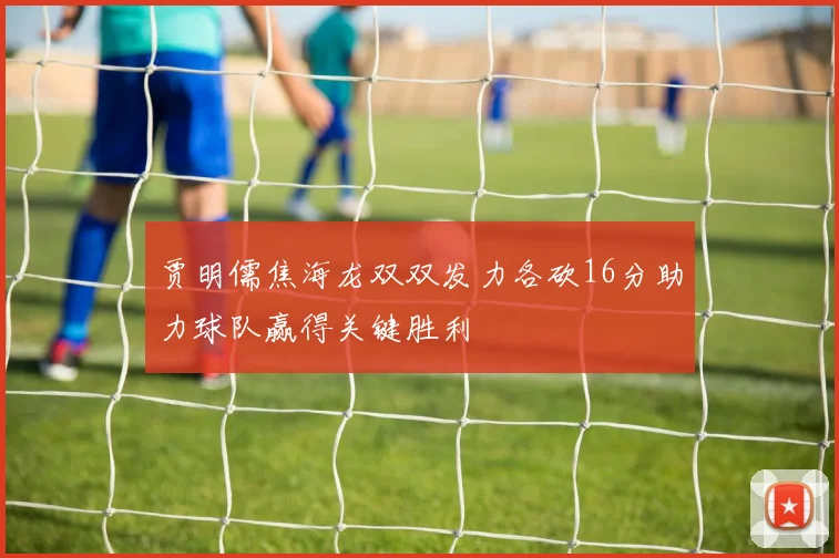 贾明儒焦海龙双双发力各砍16分助力球队赢得关键胜利