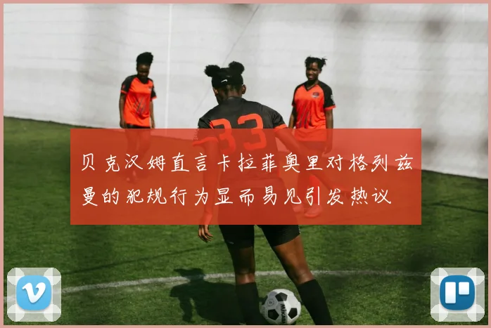 贝克汉姆直言卡拉菲奥里对格列兹曼的犯规行为显而易见引发热议
