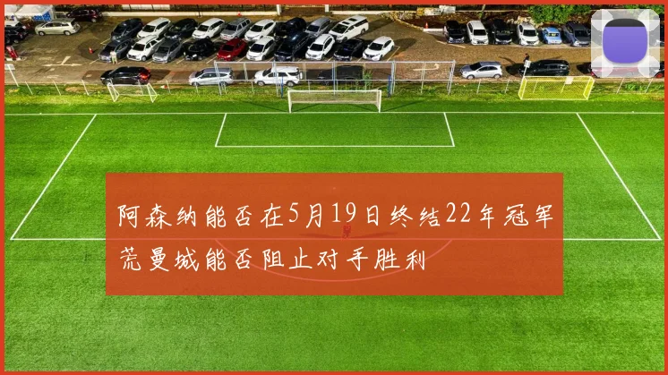 阿森纳能否在5月19日终结22年冠军荒曼城能否阻止对手胜利