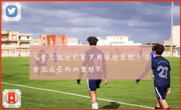 戈登已抵达巴塞罗那体检医院今日将正式签约加盟球队