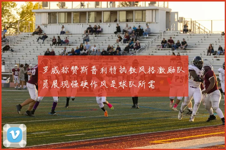 罗威称赞斯普利特执教风格激励队员展现强硬作风是球队所需