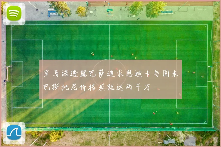 罗马诺透露巴萨追求恩迪卡与国米巴斯托尼价格差距达两千万