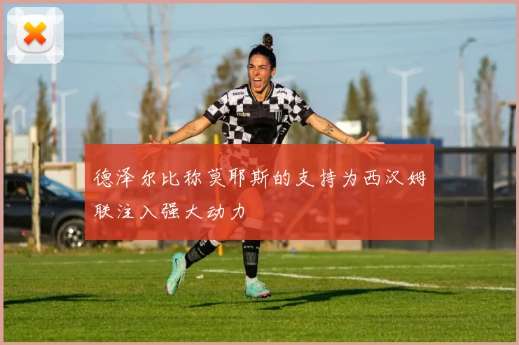 德泽尔比称莫耶斯的支持为西汉姆联注入强大动力