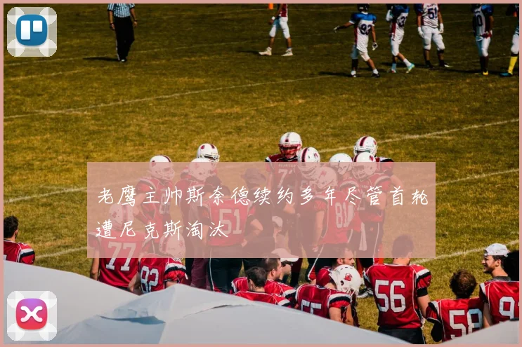 老鹰主帅斯奈德续约多年尽管首轮遭尼克斯淘汰