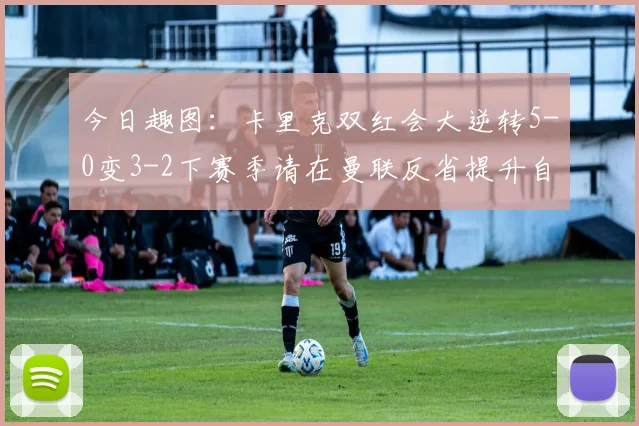 今日趣图：卡里克双红会大逆转5-0变3-2下赛季请在曼联反省提升自己