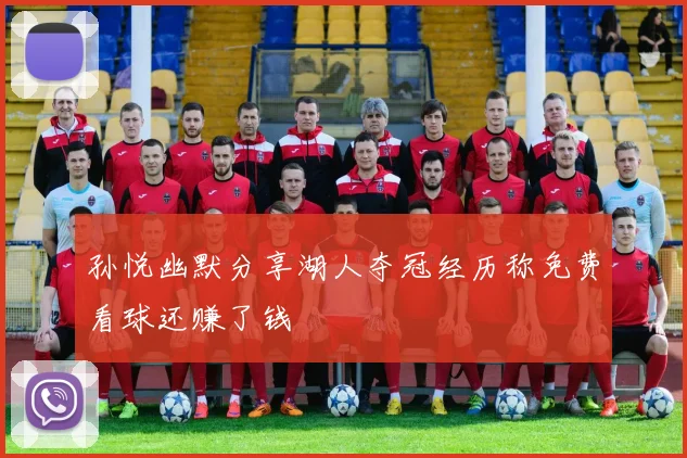 孙悦幽默分享湖人夺冠经历称免费看球还赚了钱