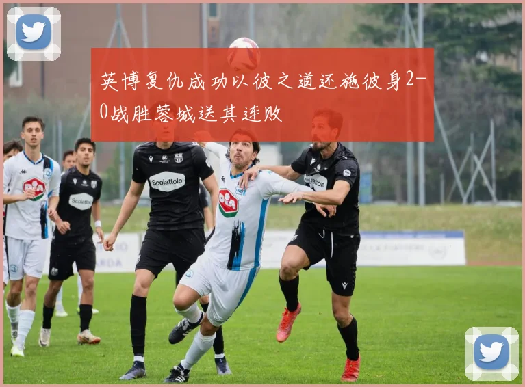 英博复仇成功以彼之道还施彼身2-0战胜蓉城送其连败