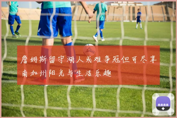 詹姆斯留守湖人或难争冠但可尽享南加州阳光与生活乐趣