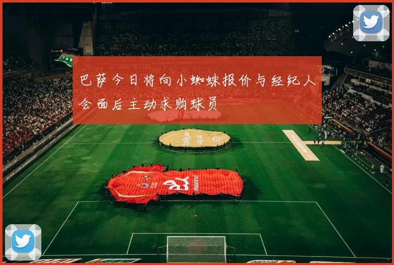 巴萨今日将向小蜘蛛报价与经纪人会面后主动求购球员
