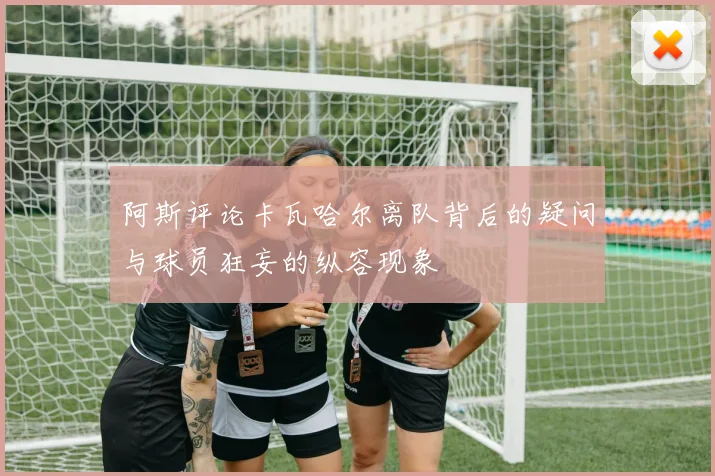 阿斯评论卡瓦哈尔离队背后的疑问与球员狂妄的纵容现象